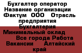 Бухгалтер-оператор › Название организации ­ Фактум, ООО › Отрасль предприятия ­ Бухгалтерия › Минимальный оклад ­ 15 000 - Все города Работа » Вакансии   . Алтайский край